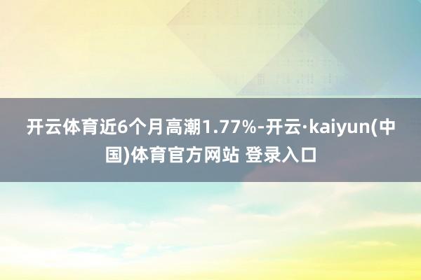 开云体育近6个月高潮1.77%-开云·kaiyun(中国)体育官方网站 登录入口