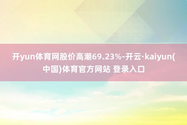 开yun体育网股价高潮69.23%-开云·kaiyun(中国)体育官方网站 登录入口