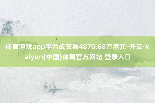 体育游戏app平台成交额4870.68万港元-开云·kaiyun(中国)体育官方网站 登录入口