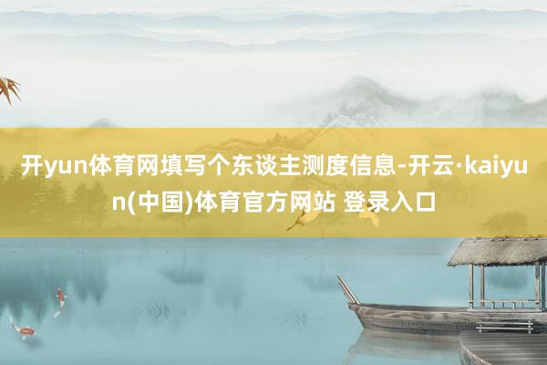 开yun体育网填写个东谈主测度信息-开云·kaiyun(中国)体育官方网站 登录入口