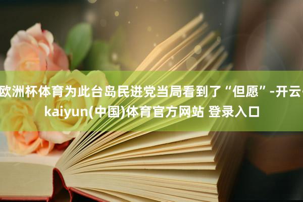 欧洲杯体育为此台岛民进党当局看到了“但愿”-开云·kaiyun(中国)体育官方网站 登录入口