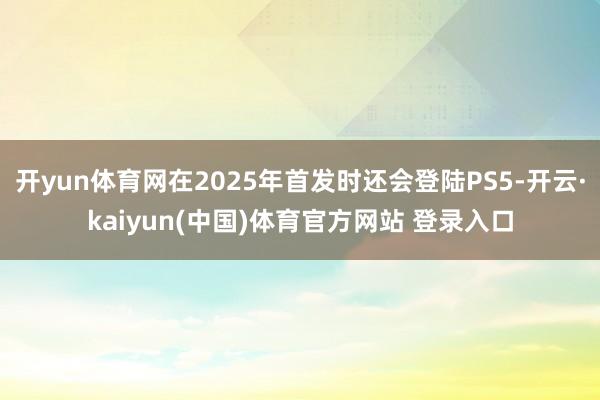 开yun体育网在2025年首发时还会登陆PS5-开云·kaiyun(中国)体育官方网站 登录入口