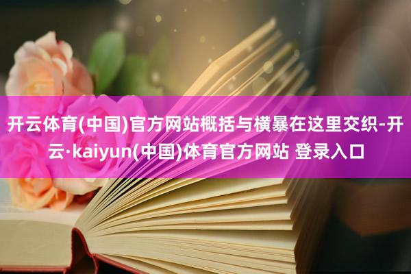开云体育(中国)官方网站　　概括与横暴在这里交织-开云·kaiyun(中国)体育官方网站 登录入口