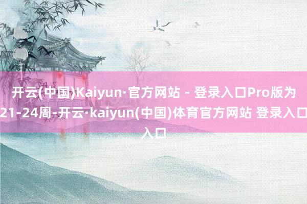 开云(中国)Kaiyun·官方网站 - 登录入口Pro版为21-24周-开云·kaiyun(中国)体育官方网站 登录入口
