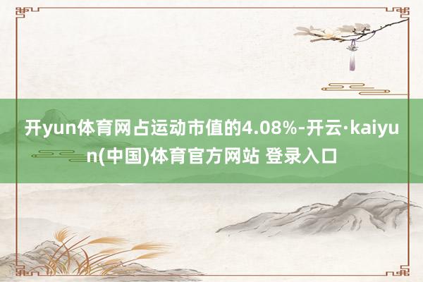 开yun体育网占运动市值的4.08%-开云·kaiyun(中国)体育官方网站 登录入口