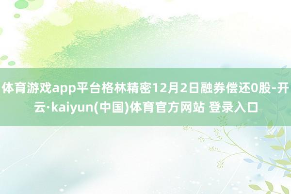 体育游戏app平台格林精密12月2日融券偿还0股-开云·kaiyun(中国)体育官方网站 登录入口
