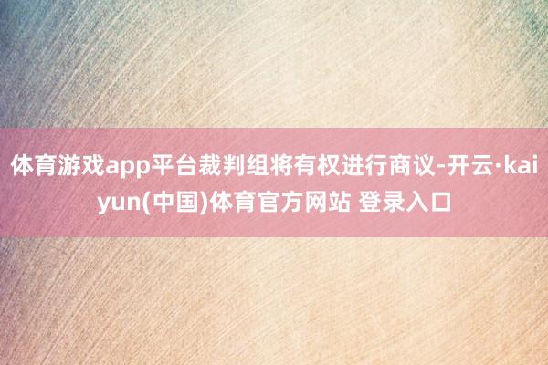 体育游戏app平台裁判组将有权进行商议-开云·kaiyun(中国)体育官方网站 登录入口