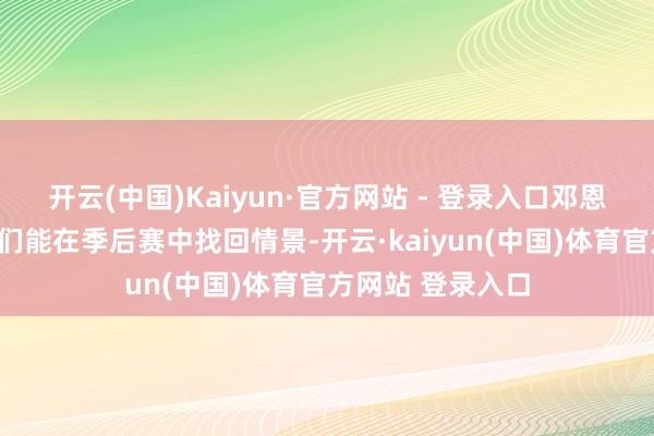 开云(中国)Kaiyun·官方网站 - 登录入口邓恩说谈：“但愿咱们能在季后赛中找回情景-开云·kaiyun(中国)体育官方网站 登录入口