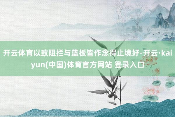 开云体育以致阻拦与篮板皆作念得止境好-开云·kaiyun(中国)体育官方网站 登录入口