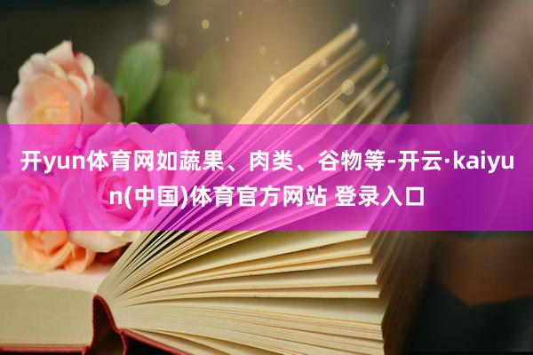 开yun体育网如蔬果、肉类、谷物等-开云·kaiyun(中国)体育官方网站 登录入口