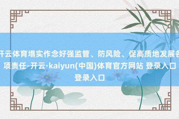 开云体育塌实作念好强监管、防风险、促高质地发展各项责任-开云·kaiyun(中国)体育官方网站 登录入口