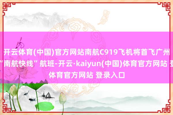 开云体育(中国)官方网站南航C919飞机将首飞广州⇌海口“南航快线”航班-开云·kaiyun(中国)体育官方网站 登录入口