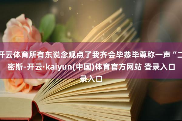 开云体育所有东说念观点了我齐会毕恭毕尊称一声“二密斯-开云·kaiyun(中国)体育官方网站 登录入口