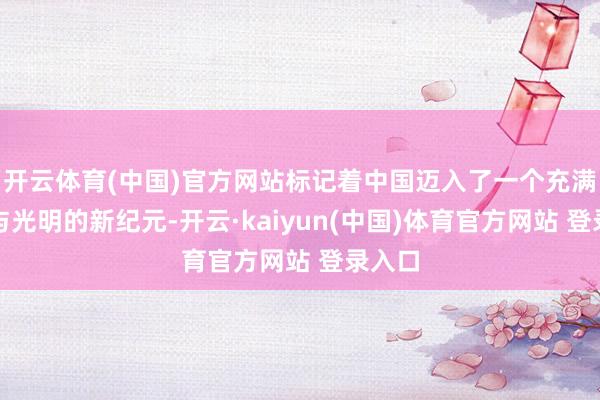 开云体育(中国)官方网站标记着中国迈入了一个充满但愿与光明的新纪元-开云·kaiyun(中国)体育官方网站 登录入口