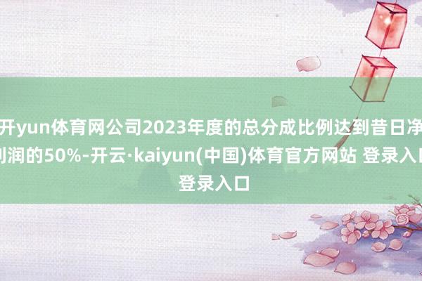 开yun体育网公司2023年度的总分成比例达到昔日净利润的50%-开云·kaiyun(中国)体育官方网站 登录入口