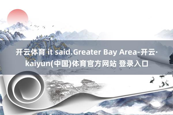 开云体育 it said.Greater Bay Area-开云·kaiyun(中国)体育官方网站 登录入口