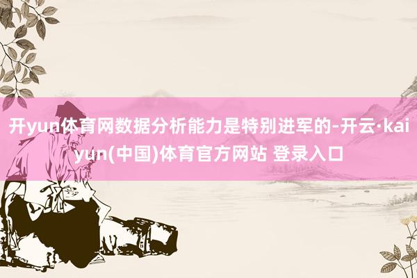 开yun体育网数据分析能力是特别进军的-开云·kaiyun(中国)体育官方网站 登录入口