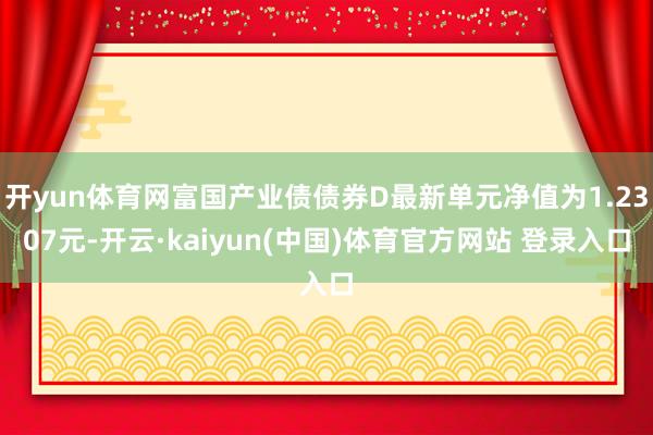 开yun体育网富国产业债债券D最新单元净值为1.2307元-开云·kaiyun(中国)体育官方网站 登录入口