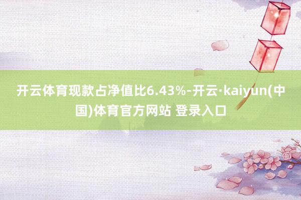 开云体育现款占净值比6.43%-开云·kaiyun(中国)体育官方网站 登录入口