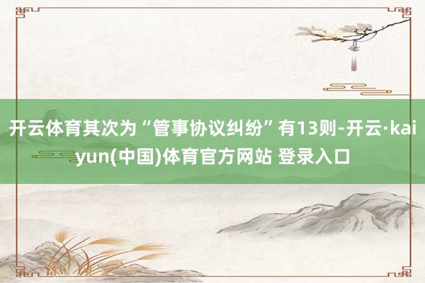 开云体育其次为“管事协议纠纷”有13则-开云·kaiyun(中国)体育官方网站 登录入口