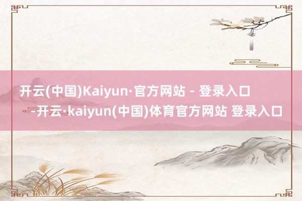 开云(中国)Kaiyun·官方网站 - 登录入口            -开云·kaiyun(中国)体育官方网站 登录入口