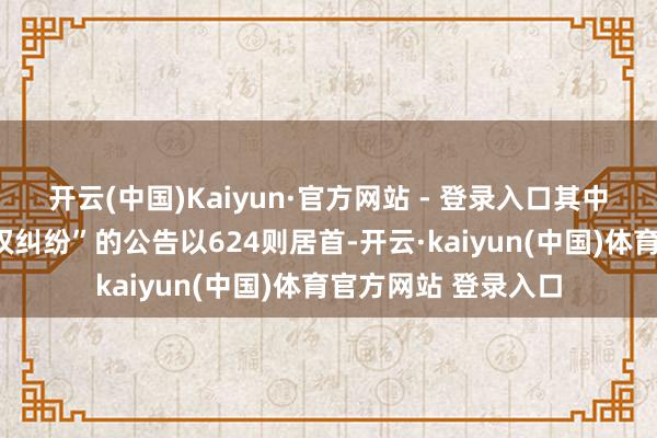 开云(中国)Kaiyun·官方网站 - 登录入口其中案由为“侵害商标权纠纷”的公告以624则居首-开云·kaiyun(中国)体育官方网站 登录入口