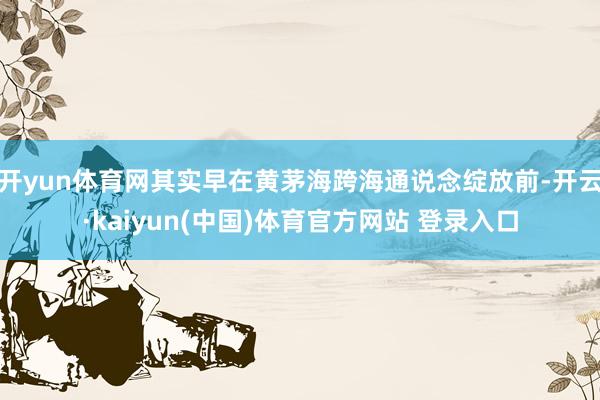 开yun体育网其实早在黄茅海跨海通说念绽放前-开云·kaiyun(中国)体育官方网站 登录入口