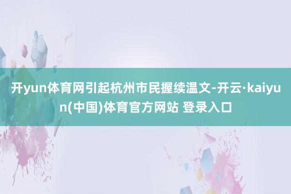 开yun体育网引起杭州市民握续温文-开云·kaiyun(中国)体育官方网站 登录入口