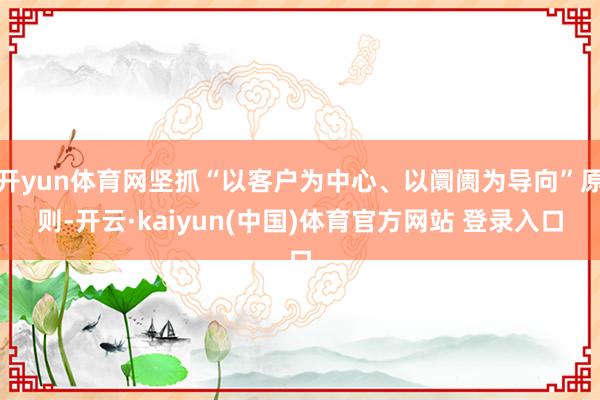 开yun体育网坚抓“以客户为中心、以阛阓为导向”原则-开云·kaiyun(中国)体育官方网站 登录入口