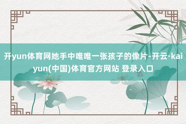 开yun体育网她手中唯唯一张孩子的像片-开云·kaiyun(中国)体育官方网站 登录入口
