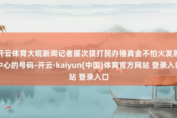 开云体育大皖新闻记者屡次拨打民办锤真金不怕火发展中心的号码-开云·kaiyun(中国)体育官方网站 登录入口