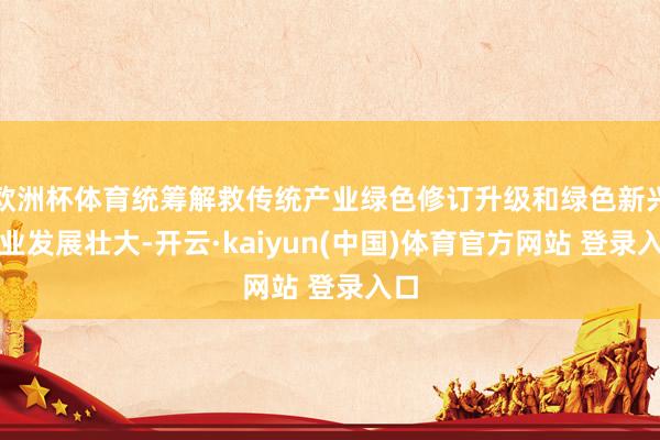 欧洲杯体育统筹解救传统产业绿色修订升级和绿色新兴产业发展壮大-开云·kaiyun(中国)体育官方网站 登录入口