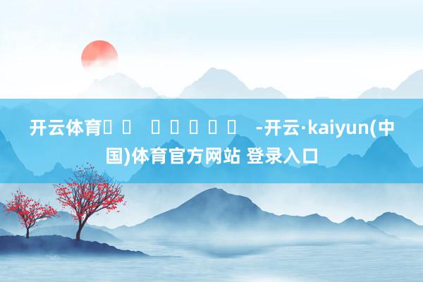 开云体育		  					  -开云·kaiyun(中国)体育官方网站 登录入口