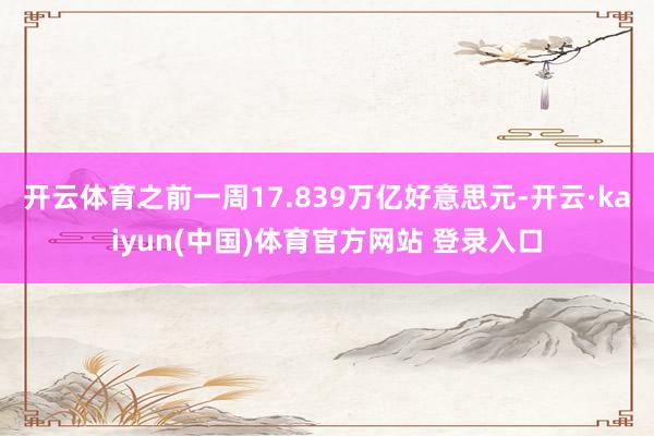 开云体育之前一周17.839万亿好意思元-开云·kaiyun(中国)体育官方网站 登录入口