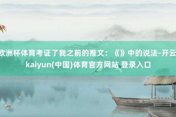 欧洲杯体育考证了我之前的推文：《》中的说法-开云·kaiyun(中国)体育官方网站 登录入口