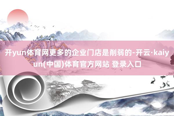 开yun体育网更多的企业门店是削弱的-开云·kaiyun(中国)体育官方网站 登录入口