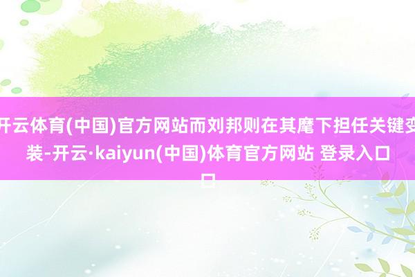 开云体育(中国)官方网站而刘邦则在其麾下担任关键变装-开云·kaiyun(中国)体育官方网站 登录入口