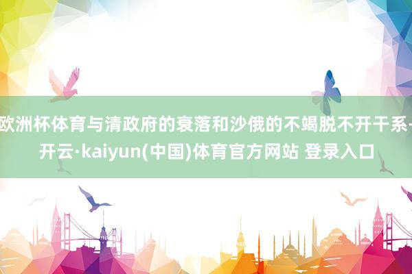 欧洲杯体育与清政府的衰落和沙俄的不竭脱不开干系-开云·kaiyun(中国)体育官方网站 登录入口