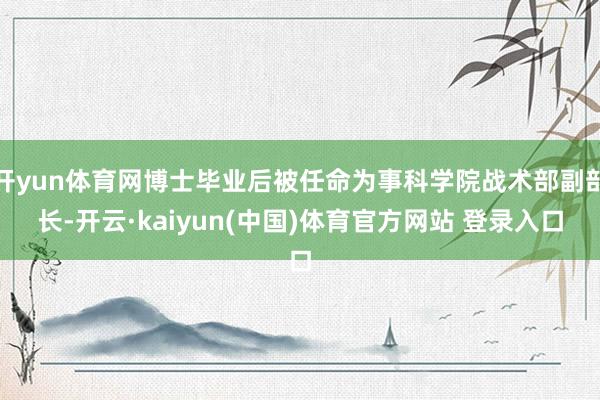 开yun体育网博士毕业后被任命为事科学院战术部副部长-开云·kaiyun(中国)体育官方网站 登录入口