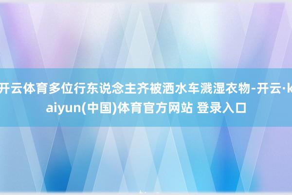 开云体育多位行东说念主齐被洒水车溅湿衣物-开云·kaiyun(中国)体育官方网站 登录入口