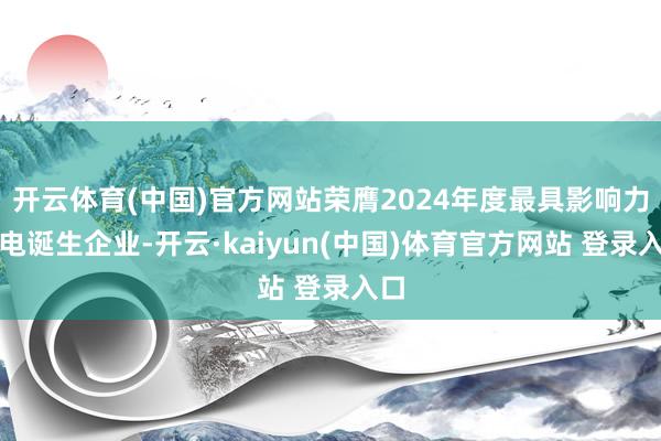 开云体育(中国)官方网站荣膺2024年度最具影响力光电诞生企业-开云·kaiyun(中国)体育官方网站 登录入口