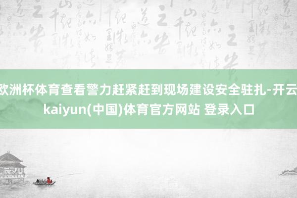 欧洲杯体育查看警力赶紧赶到现场建设安全驻扎-开云·kaiyun(中国)体育官方网站 登录入口