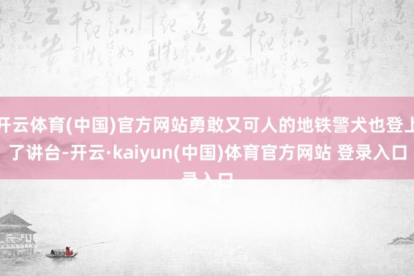 开云体育(中国)官方网站勇敢又可人的地铁警犬也登上了讲台-开云·kaiyun(中国)体育官方网站 登录入口