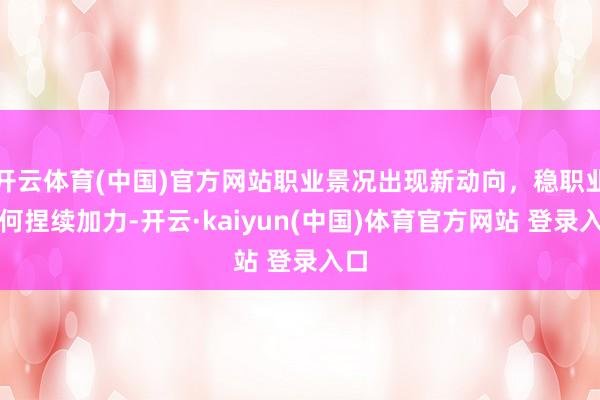 开云体育(中国)官方网站职业景况出现新动向，稳职业奈何捏续加力-开云·kaiyun(中国)体育官方网站 登录入口