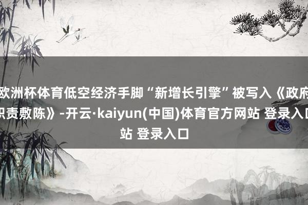 欧洲杯体育低空经济手脚“新增长引擎”被写入《政府职责敷陈》-开云·kaiyun(中国)体育官方网站 登录入口