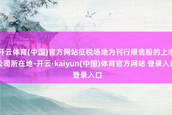 开云体育(中国)官方网站征税场地为刊行限售股的上市公司所在地-开云·kaiyun(中国)体育官方网站 登录入口