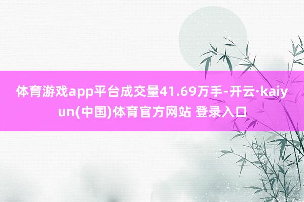 体育游戏app平台成交量41.69万手-开云·kaiyun(中国)体育官方网站 登录入口