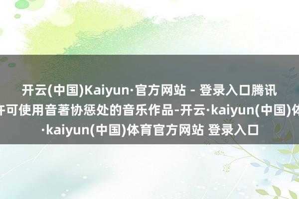 开云(中国)Kaiyun·官方网站 - 登录入口腾讯音乐文娱集团因未经许可使用音著协惩处的音乐作品-开云·kaiyun(中国)体育官方网站 登录入口
