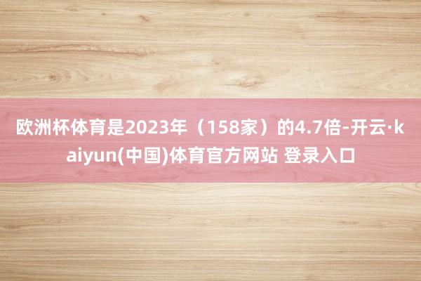 欧洲杯体育是2023年（158家）的4.7倍-开云·kaiyun(中国)体育官方网站 登录入口