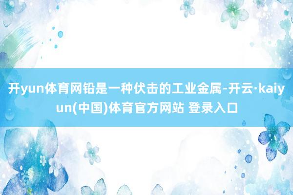 开yun体育网铅是一种伏击的工业金属-开云·kaiyun(中国)体育官方网站 登录入口